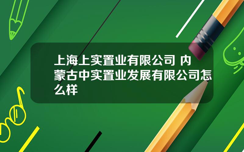 上海上实置业有限公司 内蒙古中实置业发展有限公司怎么样